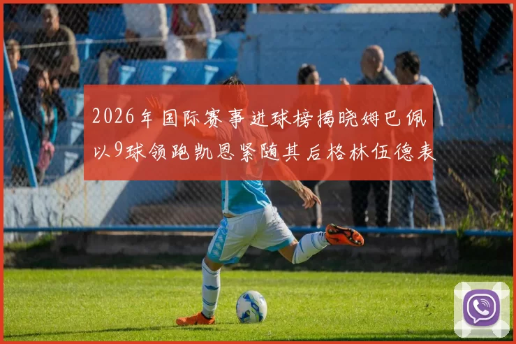 2026年国际赛事进球榜揭晓姆巴佩以9球领跑凯恩紧随其后格林伍德表现出色