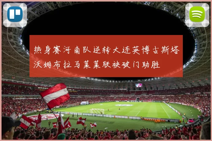 热身赛河南队逆转大连英博古斯塔沃姆布拉马莱莱联袂破门助胜