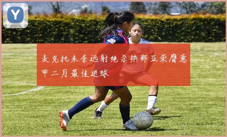 麦克托米奈远射绝杀热那亚荣膺意甲二月最佳进球