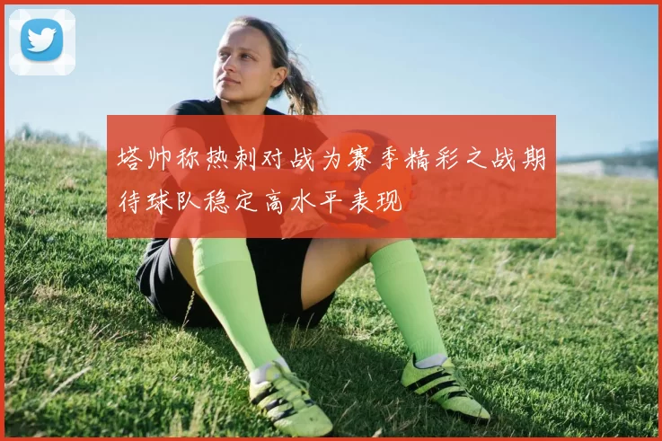 塔帅称热刺对战为赛季精彩之战期待球队稳定高水平表现