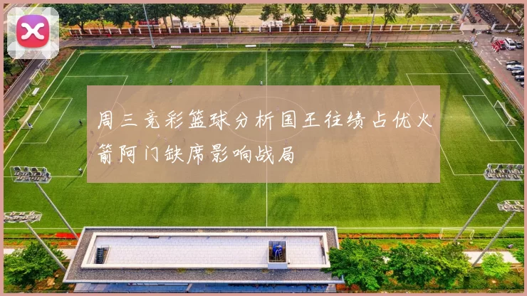 周三竞彩篮球分析国王往绩占优火箭阿门缺席影响战局