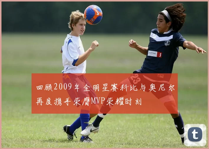 回顾2009年全明星赛科比与奥尼尔再度携手荣膺MVP荣耀时刻