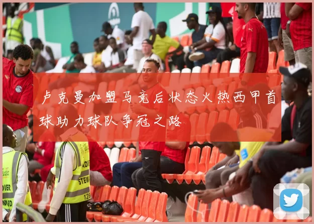 卢克曼加盟马竞后状态火热西甲首球助力球队争冠之路