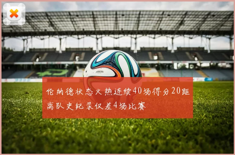 伦纳德状态火热连续40场得分20距离队史纪录仅差4场比赛