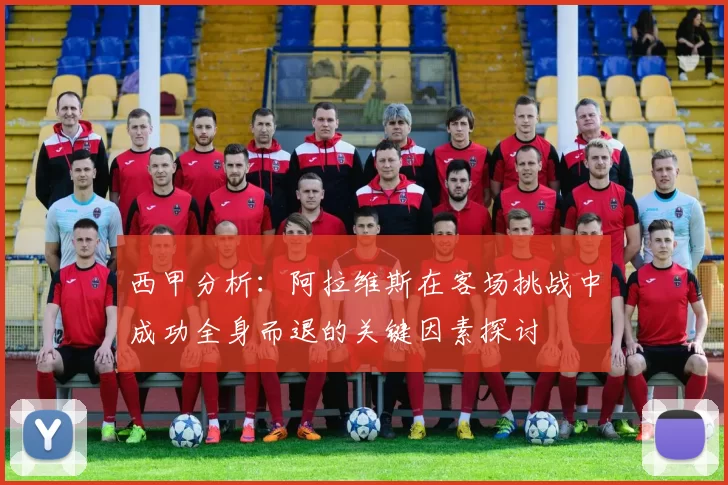 西甲分析：阿拉维斯在客场挑战中成功全身而退的关键因素探讨