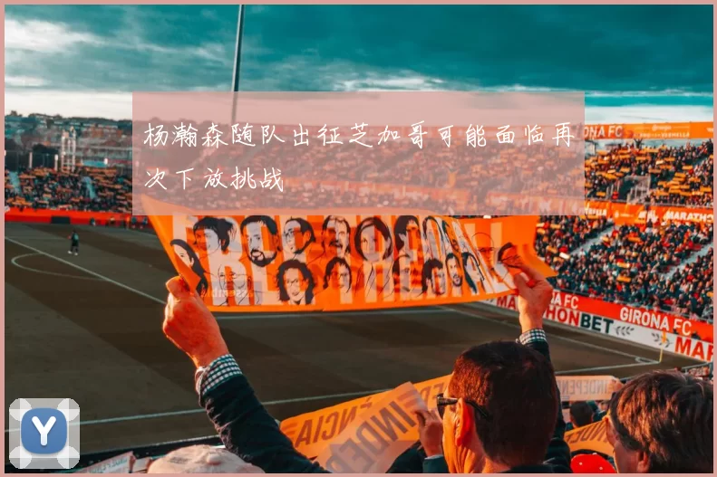 杨瀚森随队出征芝加哥可能面临再次下放挑战