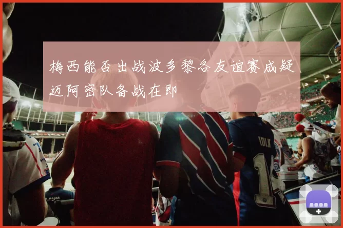 梅西能否出战波多黎各友谊赛成疑迈阿密队备战在即