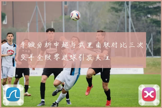 李璇分析中超与武里南联对比三次交手全败零进球引发关注
