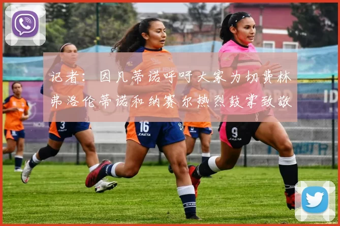 记者：因凡蒂诺呼吁大家为切费林弗洛伦蒂诺和纳赛尔热烈鼓掌致敬