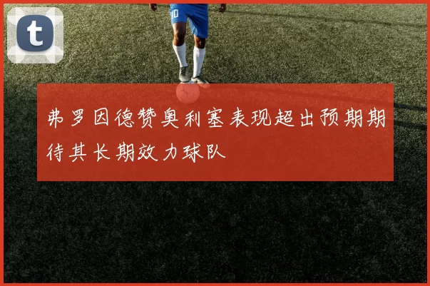 弗罗因德赞奥利塞表现超出预期期待其长期效力球队