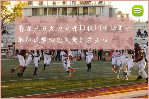 普尔三分火力全开11投10中助勇士取胜追梦心态失衡引发关注