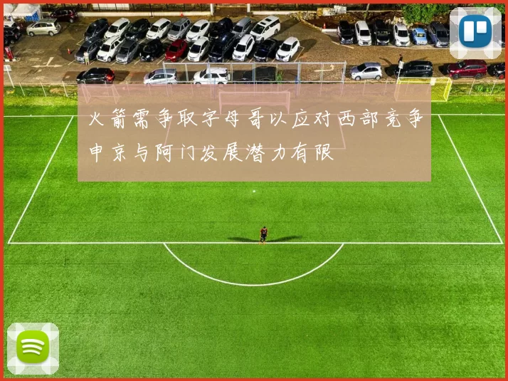 火箭需争取字母哥以应对西部竞争申京与阿门发展潜力有限