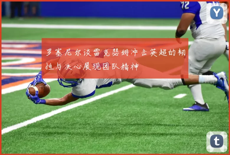 罗塞尼尔谈雷克瑟姆冲击英超的韧性与决心展现团队精神