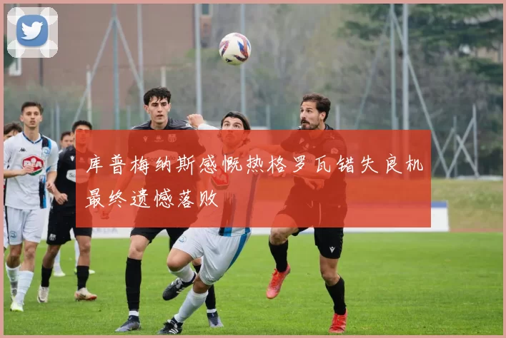 库普梅纳斯感慨热格罗瓦错失良机最终遗憾落败