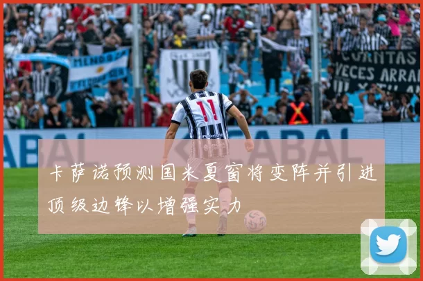 卡萨诺预测国米夏窗将变阵并引进顶级边锋以增强实力