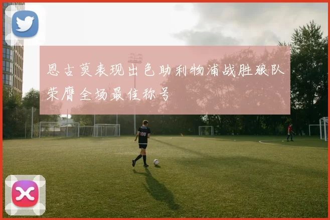 恩古莫表现出色助利物浦战胜狼队荣膺全场最佳称号