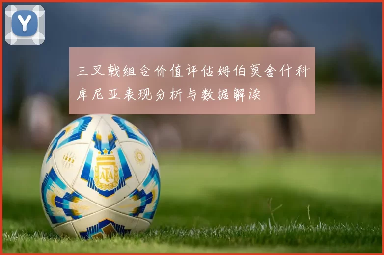 三叉戟组合价值评估姆伯莫舍什科库尼亚表现分析与数据解读