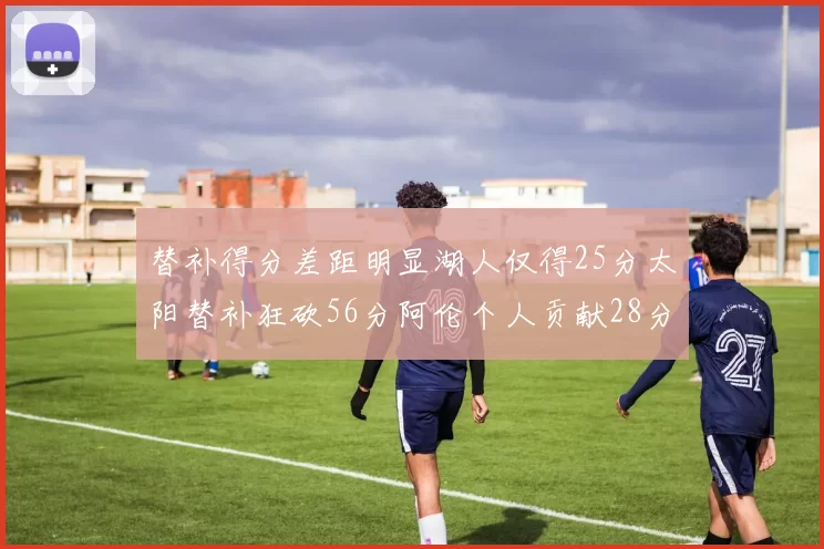 替补得分差距明显湖人仅得25分太阳替补狂砍56分阿伦个人贡献28分