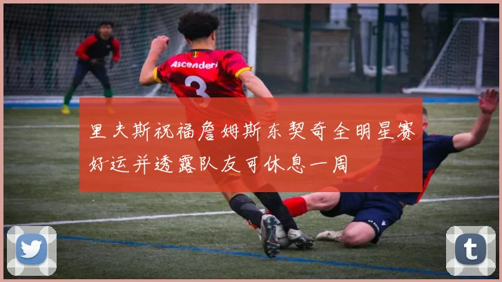 里夫斯祝福詹姆斯东契奇全明星赛好运并透露队友可休息一周