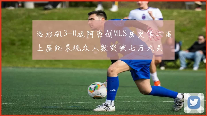 洛杉矶3-0迈阿密创MLS历史第二高上座纪录观众人数突破七万大关