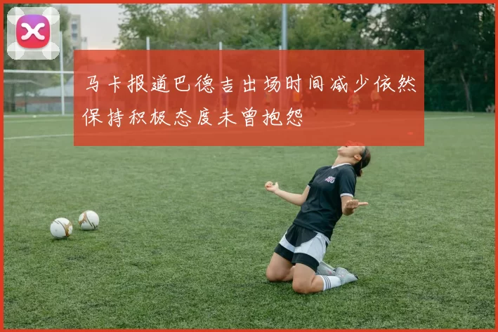马卡报道巴德吉出场时间减少依然保持积极态度未曾抱怨