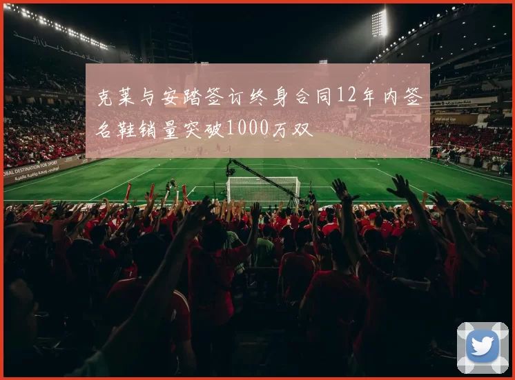克莱与安踏签订终身合同12年内签名鞋销量突破1000万双