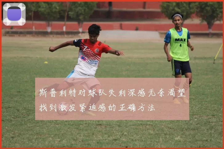 斯普利特对球队失利深感无奈渴望找到激发紧迫感的正确方法