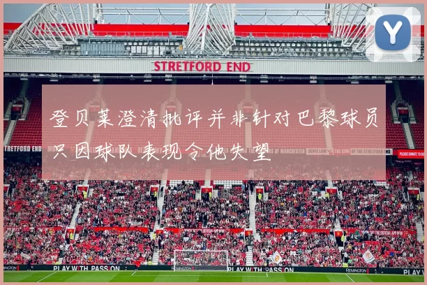 登贝莱澄清批评并非针对巴黎球员只因球队表现令他失望
