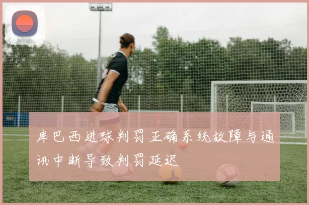 库巴西进球判罚正确系统故障与通讯中断导致判罚延迟