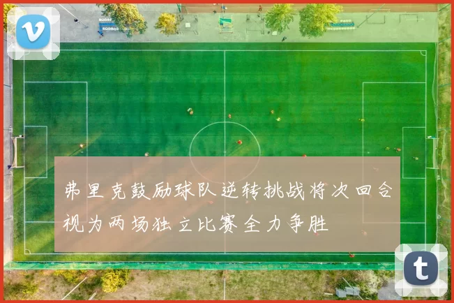 弗里克鼓励球队逆转挑战将次回合视为两场独立比赛全力争胜