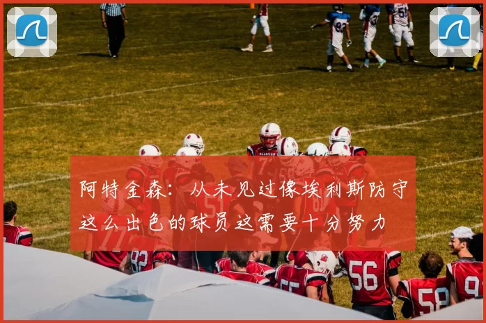阿特金森：从未见过像埃利斯防守这么出色的球员这需要十分努力
