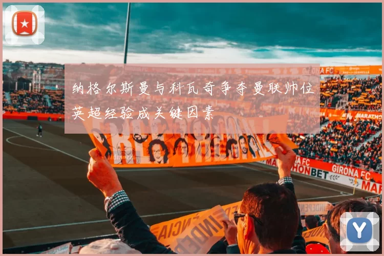 纳格尔斯曼与科瓦奇争夺曼联帅位英超经验成关键因素