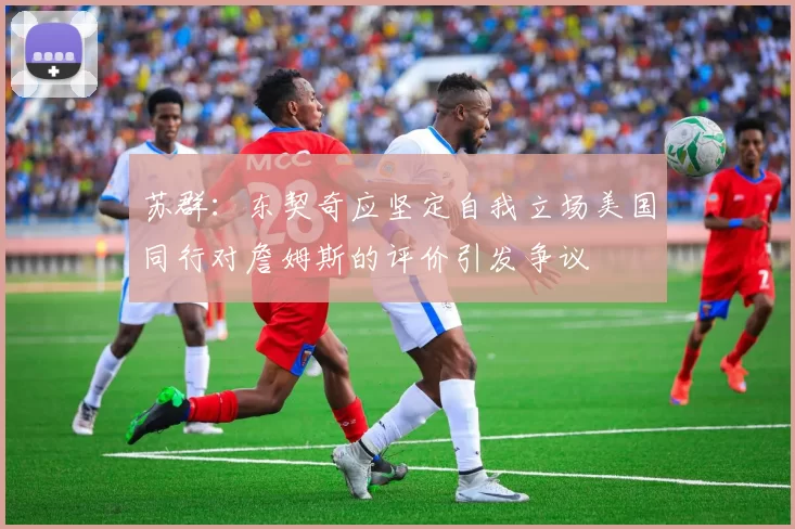 苏群：东契奇应坚定自我立场美国同行对詹姆斯的评价引发争议