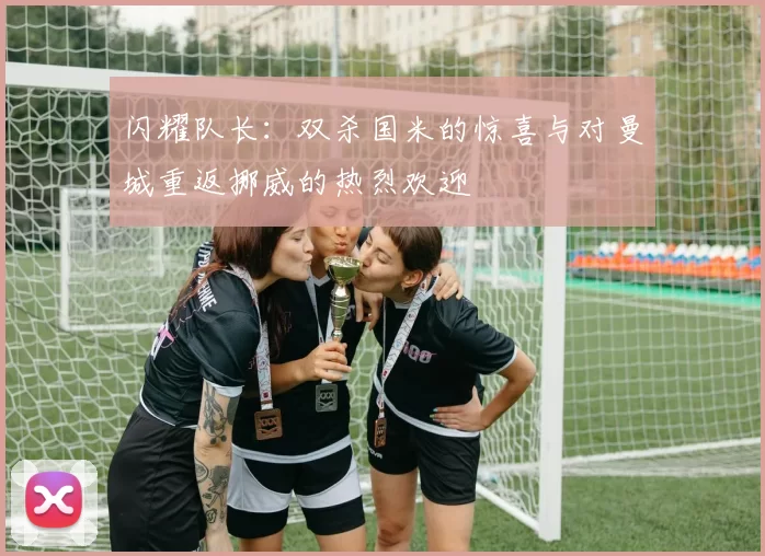 闪耀队长：双杀国米的惊喜与对曼城重返挪威的热烈欢迎