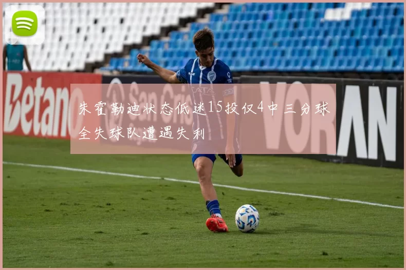 朱霍勒迪状态低迷15投仅4中三分球全失球队遭遇失利