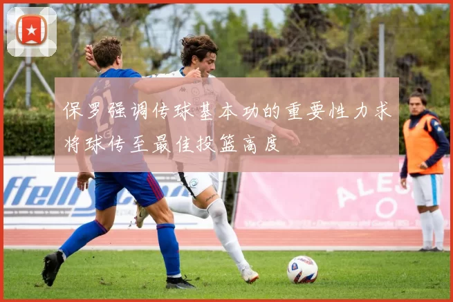 保罗强调传球基本功的重要性力求将球传至最佳投篮高度