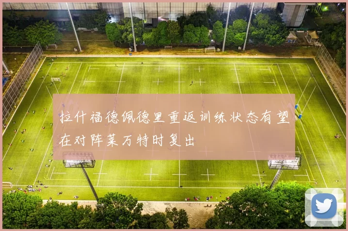 拉什福德佩德里重返训练状态有望在对阵莱万特时复出