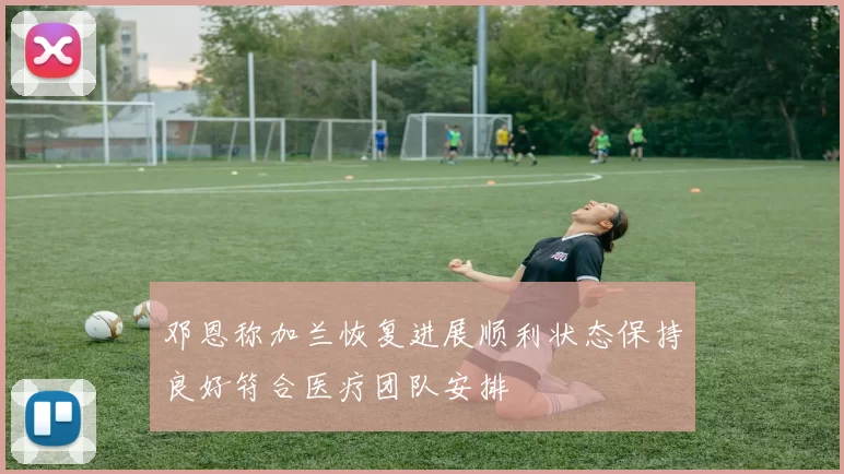 邓恩称加兰恢复进展顺利状态保持良好符合医疗团队安排