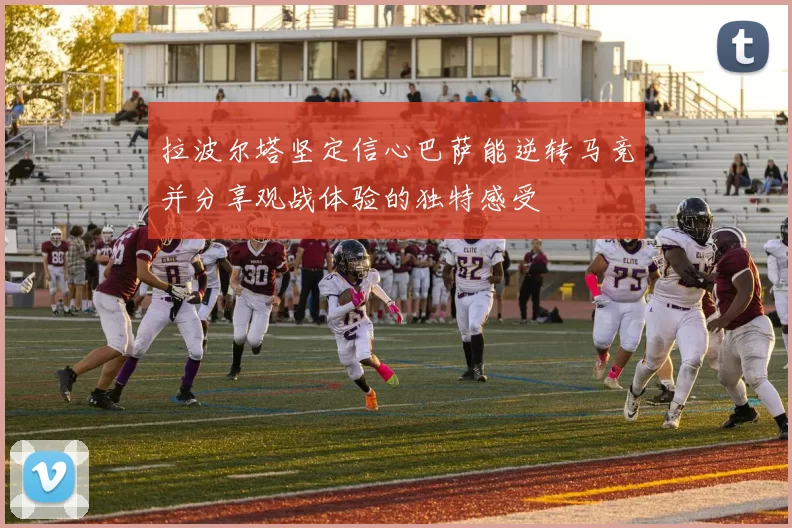 拉波尔塔坚定信心巴萨能逆转马竞并分享观战体验的独特感受