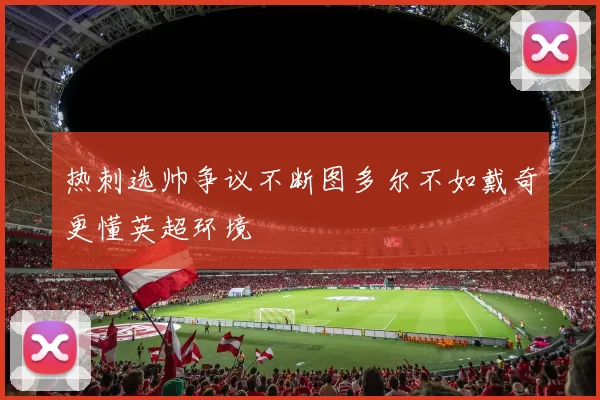 热刺选帅争议不断图多尔不如戴奇更懂英超环境