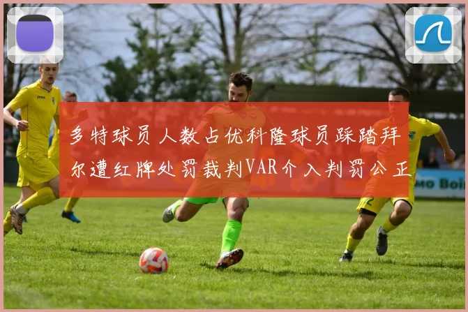 多特球员人数占优科隆球员踩踏拜尔遭红牌处罚裁判VAR介入判罚公正