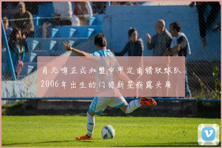 肖元鸣正式加盟中甲定南赣联球队2006年出生的门将新星崭露头角