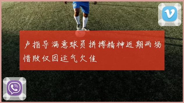 卢指导满意球员拼搏精神近期两场惜败仅因运气欠佳