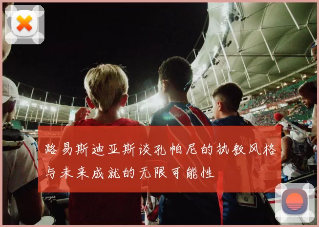 路易斯迪亚斯谈孔帕尼的执教风格与未来成就的无限可能性
